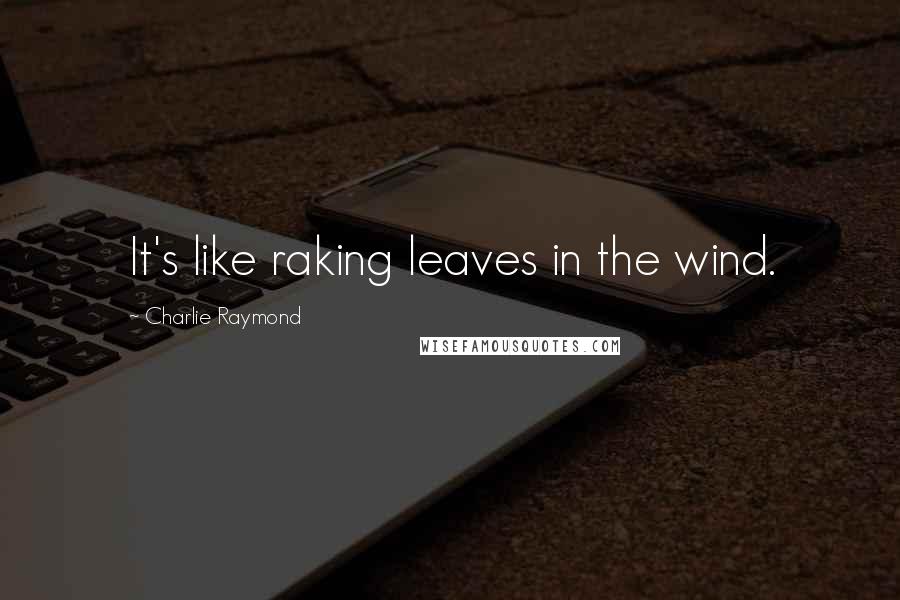 Charlie Raymond Quotes: It's like raking leaves in the wind.