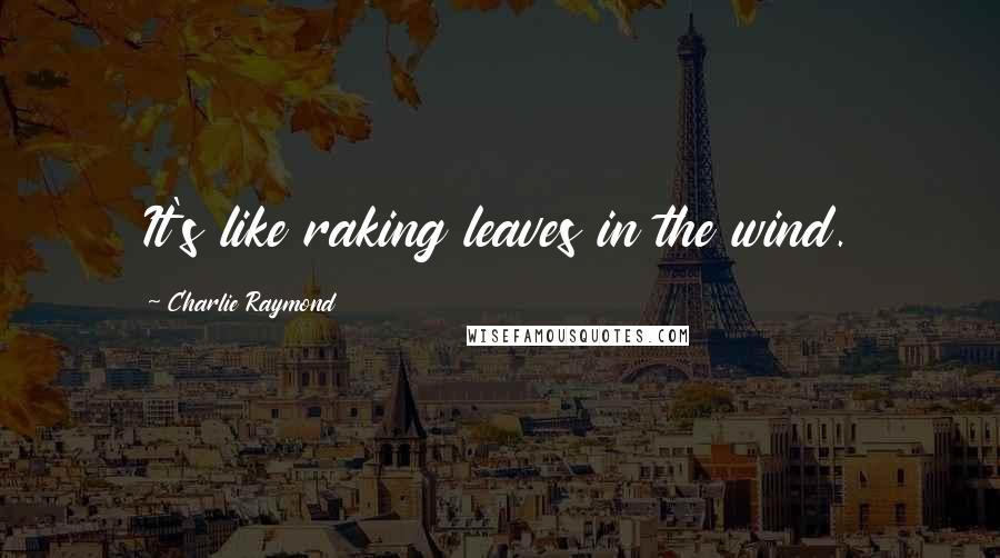 Charlie Raymond Quotes: It's like raking leaves in the wind.