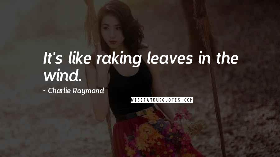 Charlie Raymond Quotes: It's like raking leaves in the wind.