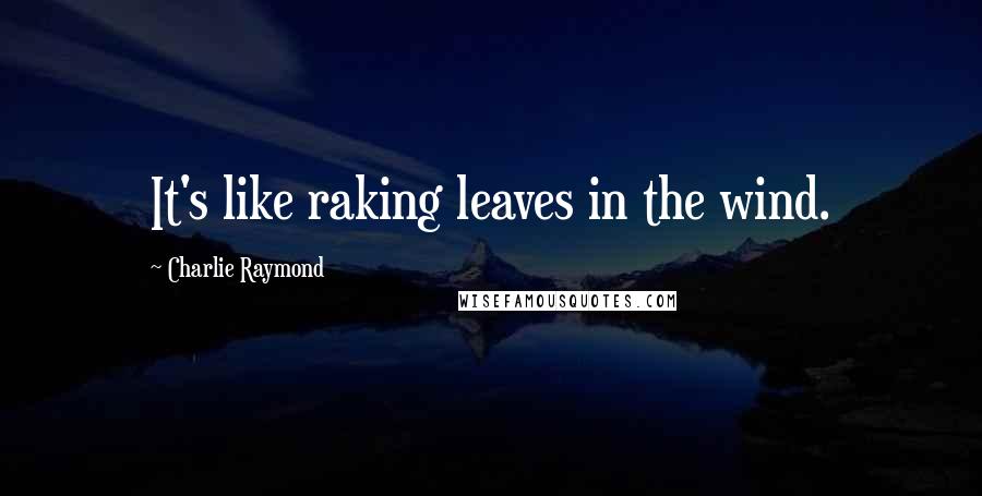 Charlie Raymond Quotes: It's like raking leaves in the wind.