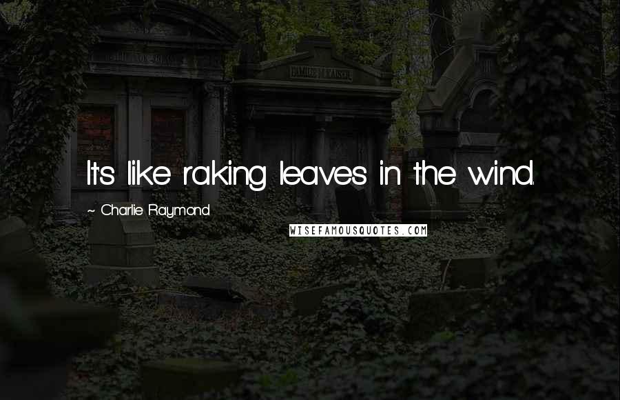 Charlie Raymond Quotes: It's like raking leaves in the wind.