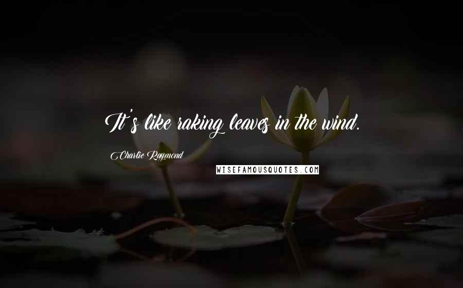 Charlie Raymond Quotes: It's like raking leaves in the wind.