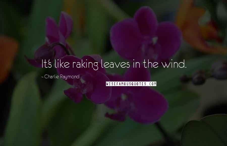 Charlie Raymond Quotes: It's like raking leaves in the wind.