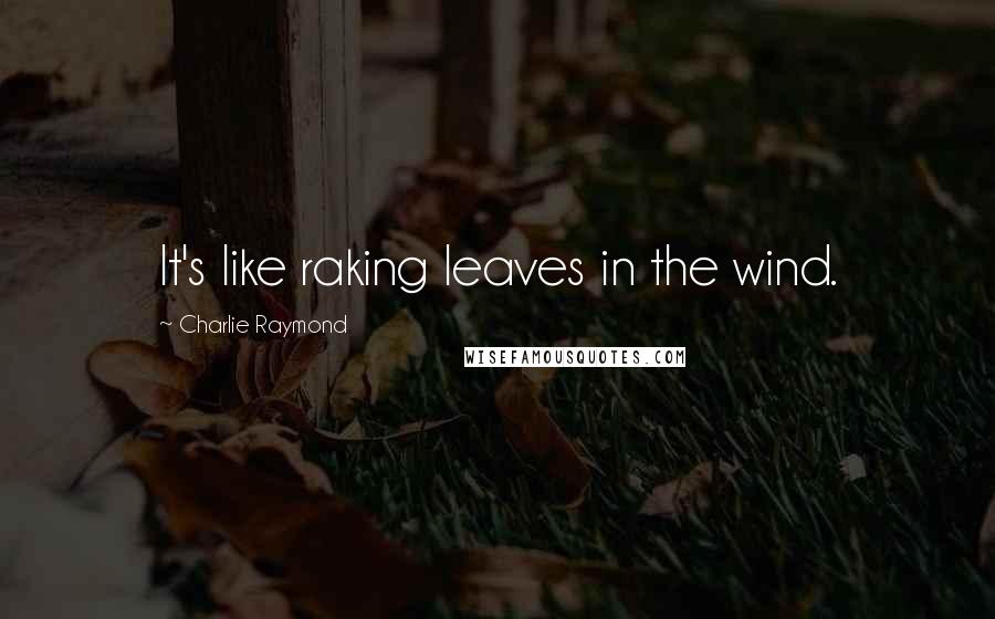 Charlie Raymond Quotes: It's like raking leaves in the wind.