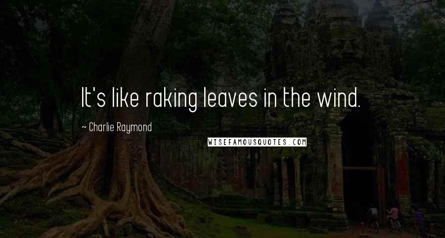 Charlie Raymond Quotes: It's like raking leaves in the wind.