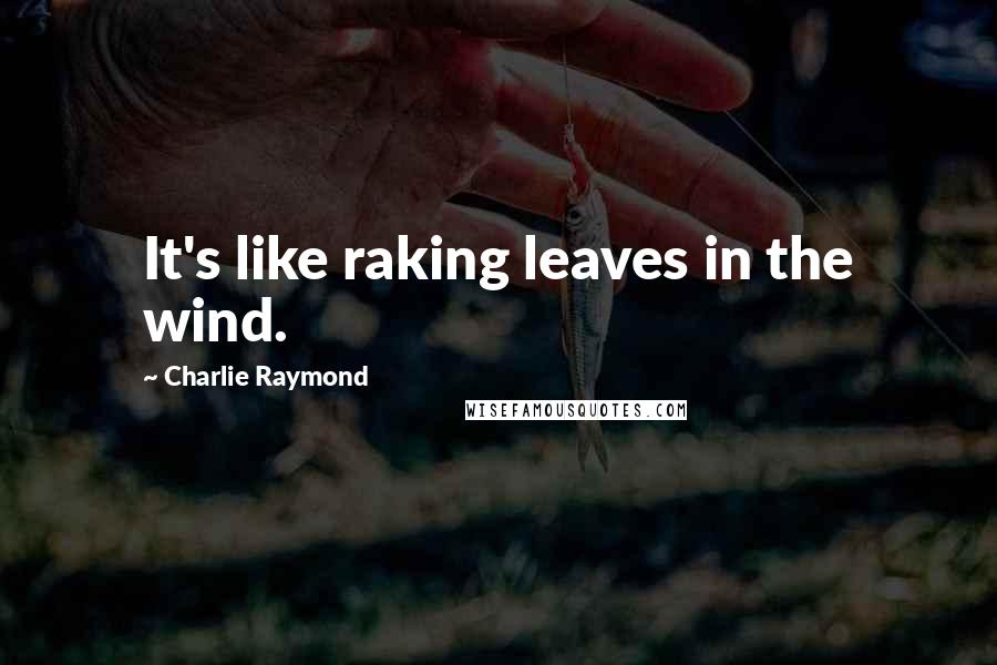 Charlie Raymond Quotes: It's like raking leaves in the wind.