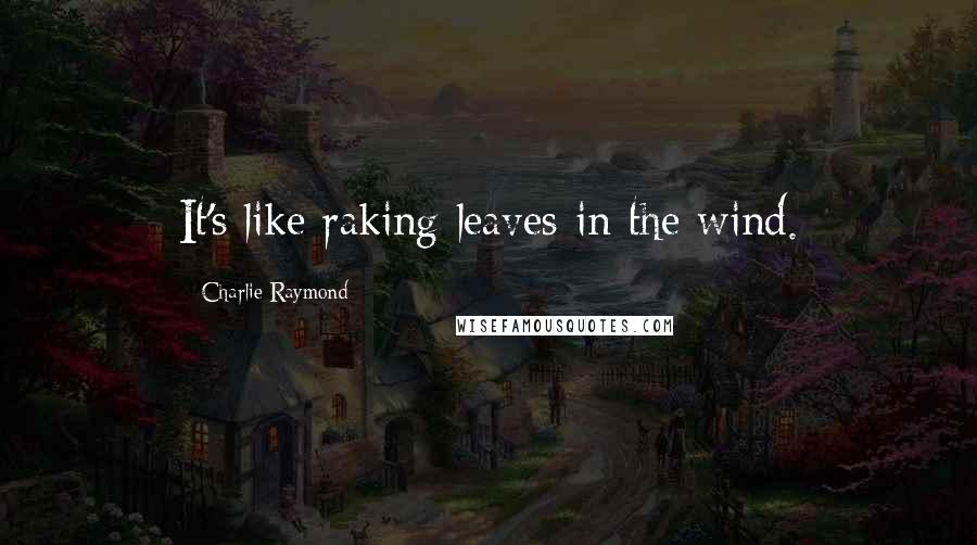 Charlie Raymond Quotes: It's like raking leaves in the wind.