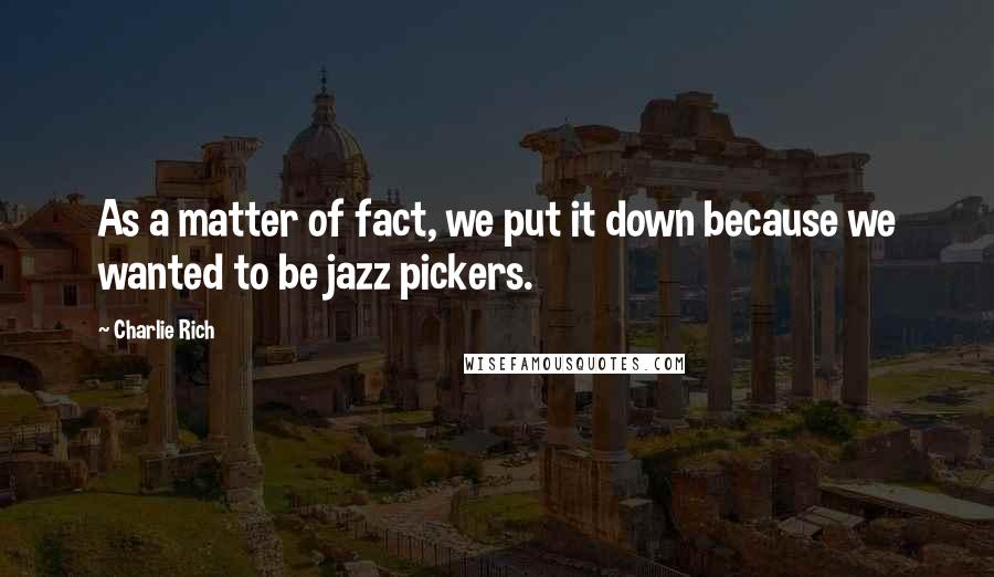 Charlie Rich Quotes: As a matter of fact, we put it down because we wanted to be jazz pickers.