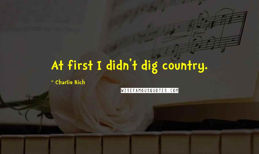 Charlie Rich Quotes: At first I didn't dig country.