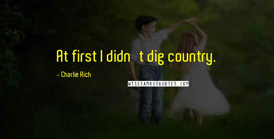 Charlie Rich Quotes: At first I didn't dig country.