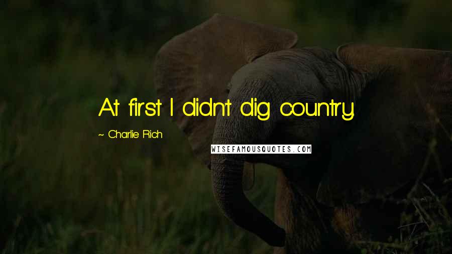 Charlie Rich Quotes: At first I didn't dig country.