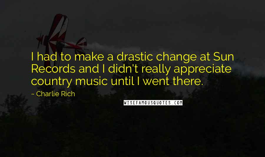 Charlie Rich Quotes: I had to make a drastic change at Sun Records and I didn't really appreciate country music until I went there.