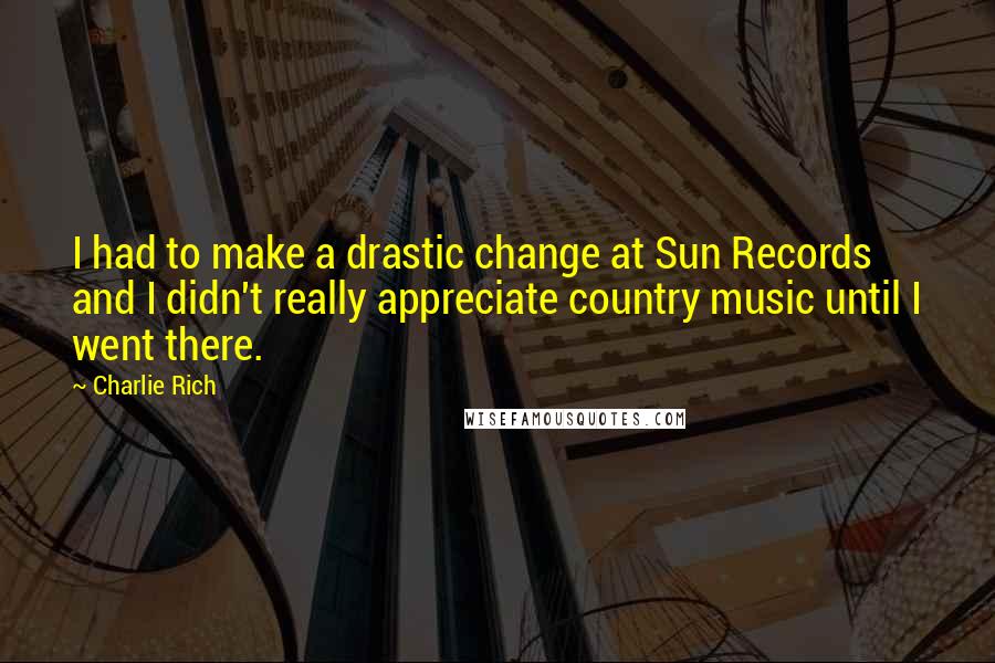 Charlie Rich Quotes: I had to make a drastic change at Sun Records and I didn't really appreciate country music until I went there.