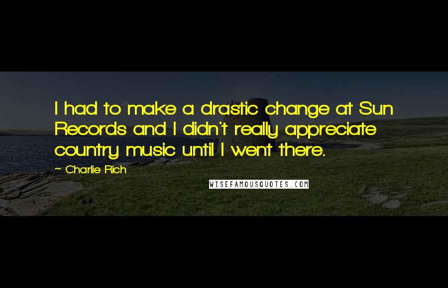 Charlie Rich Quotes: I had to make a drastic change at Sun Records and I didn't really appreciate country music until I went there.