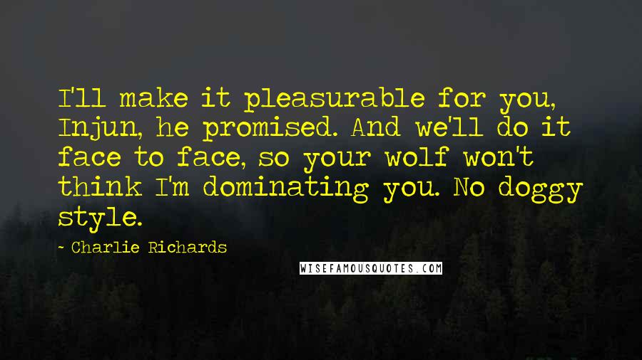 Charlie Richards Quotes: I'll make it pleasurable for you, Injun, he promised. And we'll do it face to face, so your wolf won't think I'm dominating you. No doggy style.