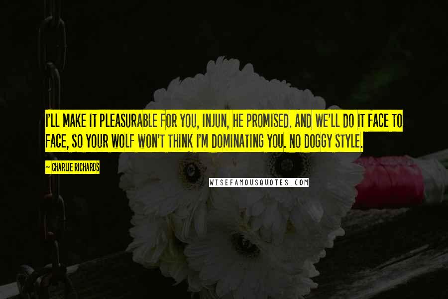 Charlie Richards Quotes: I'll make it pleasurable for you, Injun, he promised. And we'll do it face to face, so your wolf won't think I'm dominating you. No doggy style.