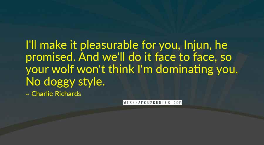 Charlie Richards Quotes: I'll make it pleasurable for you, Injun, he promised. And we'll do it face to face, so your wolf won't think I'm dominating you. No doggy style.