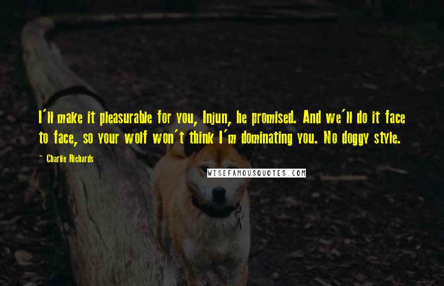 Charlie Richards Quotes: I'll make it pleasurable for you, Injun, he promised. And we'll do it face to face, so your wolf won't think I'm dominating you. No doggy style.