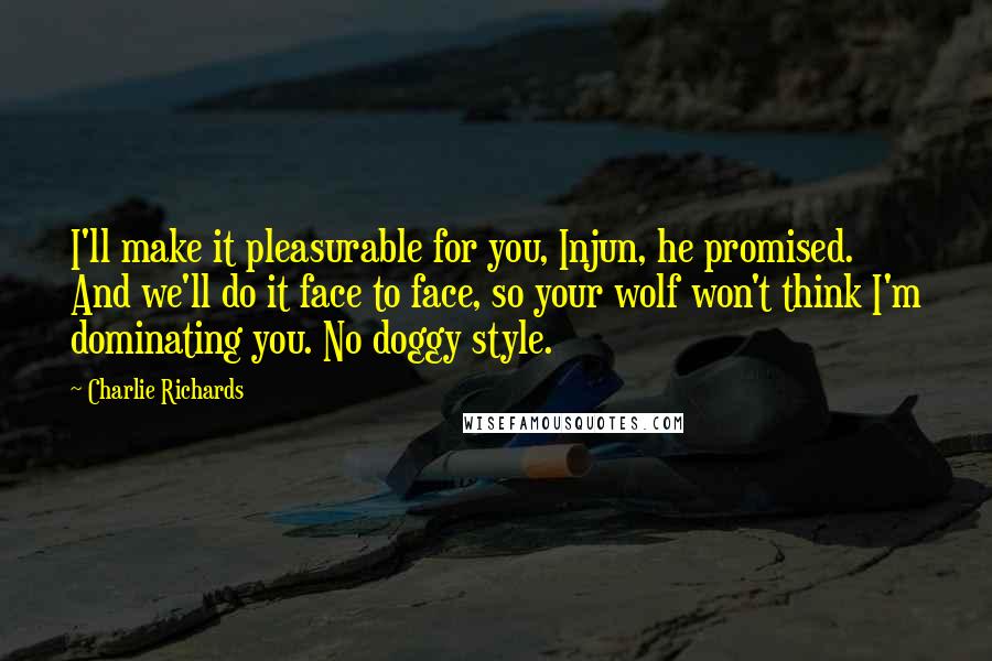 Charlie Richards Quotes: I'll make it pleasurable for you, Injun, he promised. And we'll do it face to face, so your wolf won't think I'm dominating you. No doggy style.