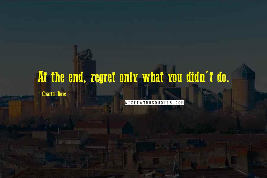 Charlie Rose Quotes: At the end, regret only what you didn't do.