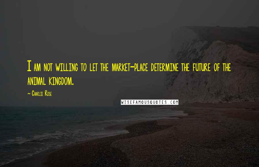 Charlie Rose Quotes: I am not willing to let the market-place determine the future of the animal kingdom.