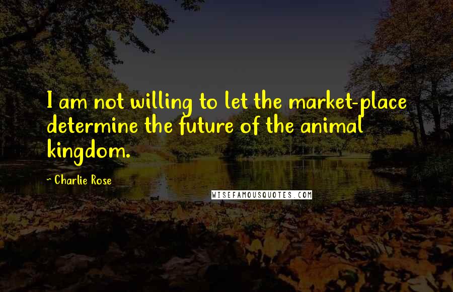 Charlie Rose Quotes: I am not willing to let the market-place determine the future of the animal kingdom.