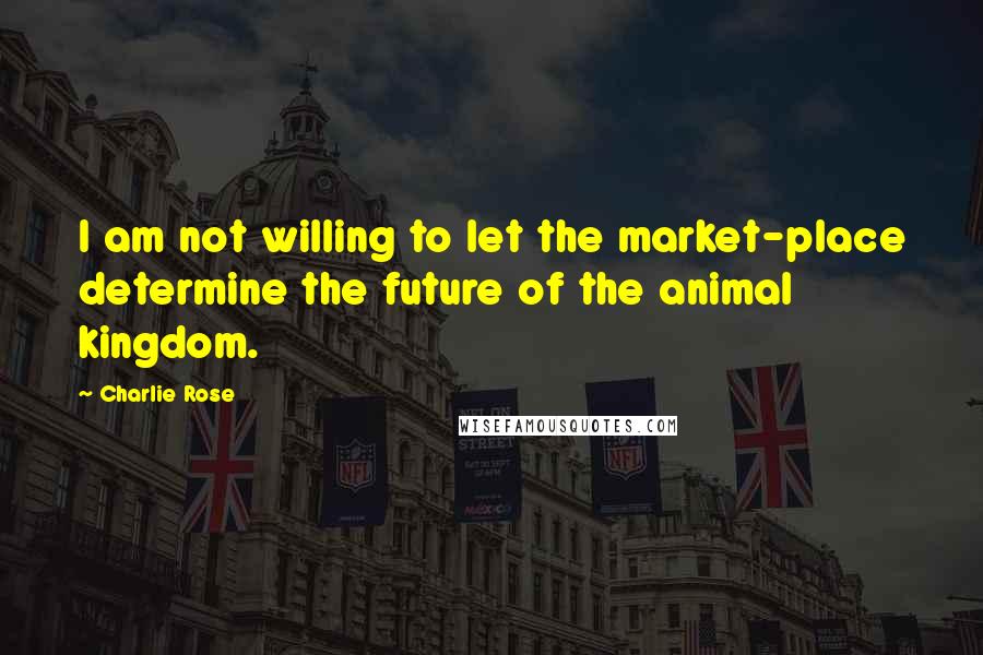 Charlie Rose Quotes: I am not willing to let the market-place determine the future of the animal kingdom.