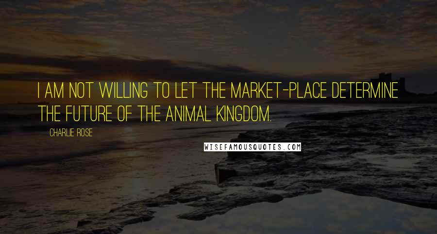 Charlie Rose Quotes: I am not willing to let the market-place determine the future of the animal kingdom.