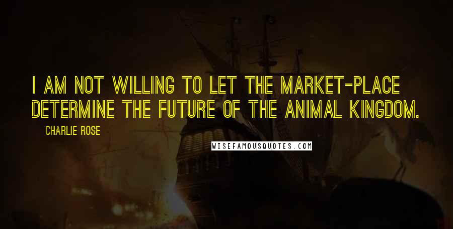 Charlie Rose Quotes: I am not willing to let the market-place determine the future of the animal kingdom.