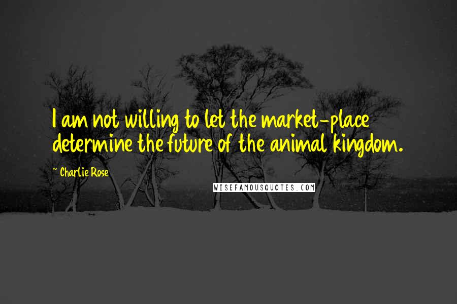 Charlie Rose Quotes: I am not willing to let the market-place determine the future of the animal kingdom.