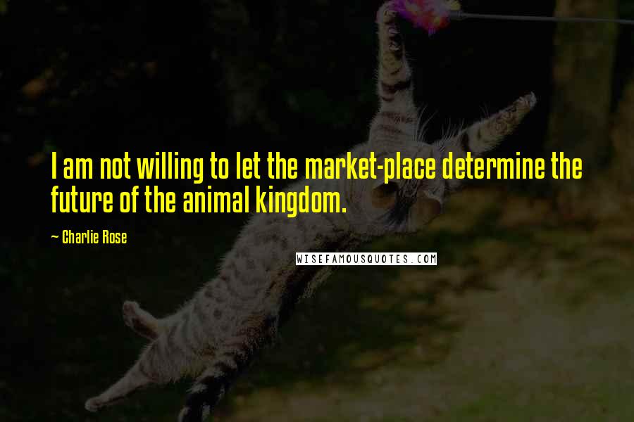 Charlie Rose Quotes: I am not willing to let the market-place determine the future of the animal kingdom.