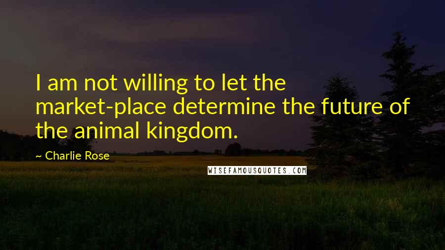 Charlie Rose Quotes: I am not willing to let the market-place determine the future of the animal kingdom.