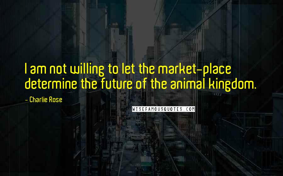 Charlie Rose Quotes: I am not willing to let the market-place determine the future of the animal kingdom.