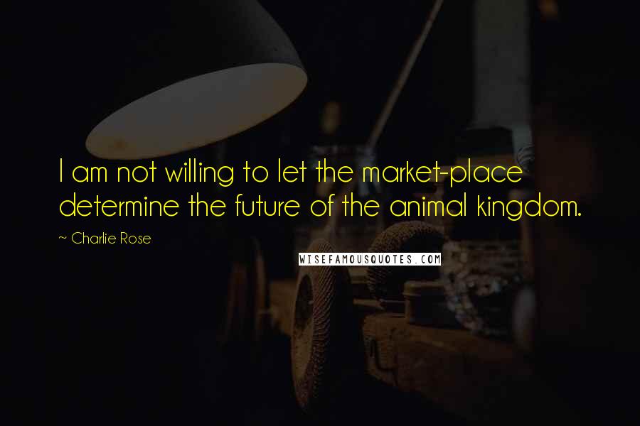 Charlie Rose Quotes: I am not willing to let the market-place determine the future of the animal kingdom.