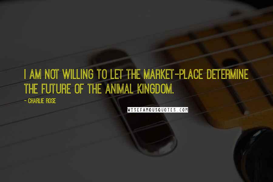 Charlie Rose Quotes: I am not willing to let the market-place determine the future of the animal kingdom.