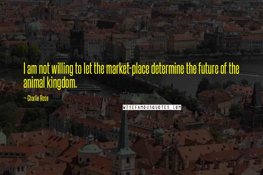 Charlie Rose Quotes: I am not willing to let the market-place determine the future of the animal kingdom.