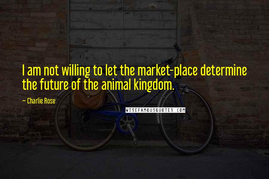 Charlie Rose Quotes: I am not willing to let the market-place determine the future of the animal kingdom.