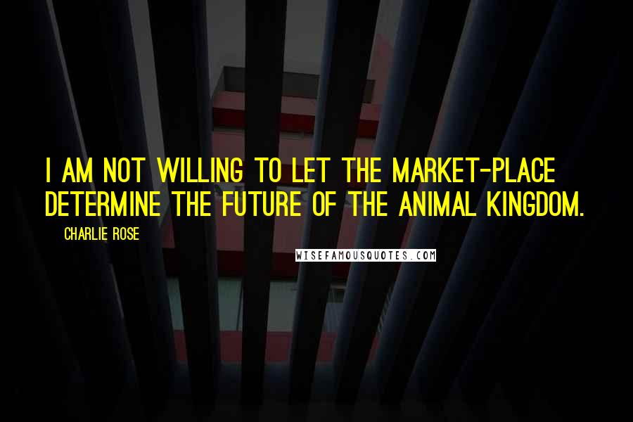 Charlie Rose Quotes: I am not willing to let the market-place determine the future of the animal kingdom.