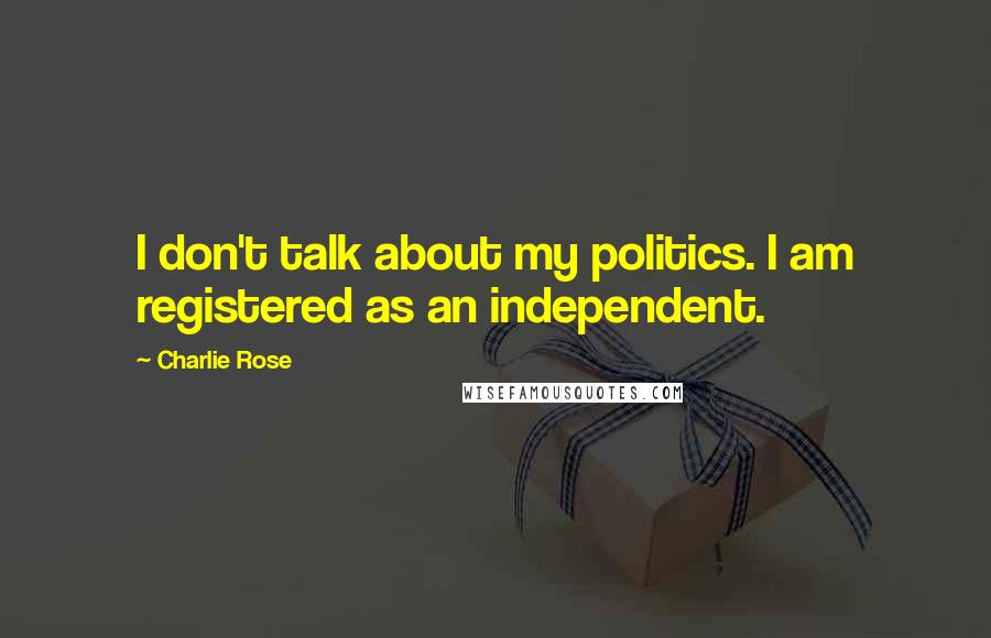 Charlie Rose Quotes: I don't talk about my politics. I am registered as an independent.