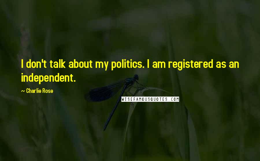 Charlie Rose Quotes: I don't talk about my politics. I am registered as an independent.