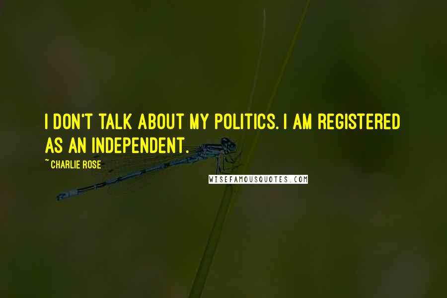 Charlie Rose Quotes: I don't talk about my politics. I am registered as an independent.