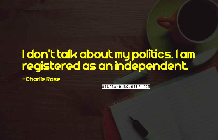 Charlie Rose Quotes: I don't talk about my politics. I am registered as an independent.