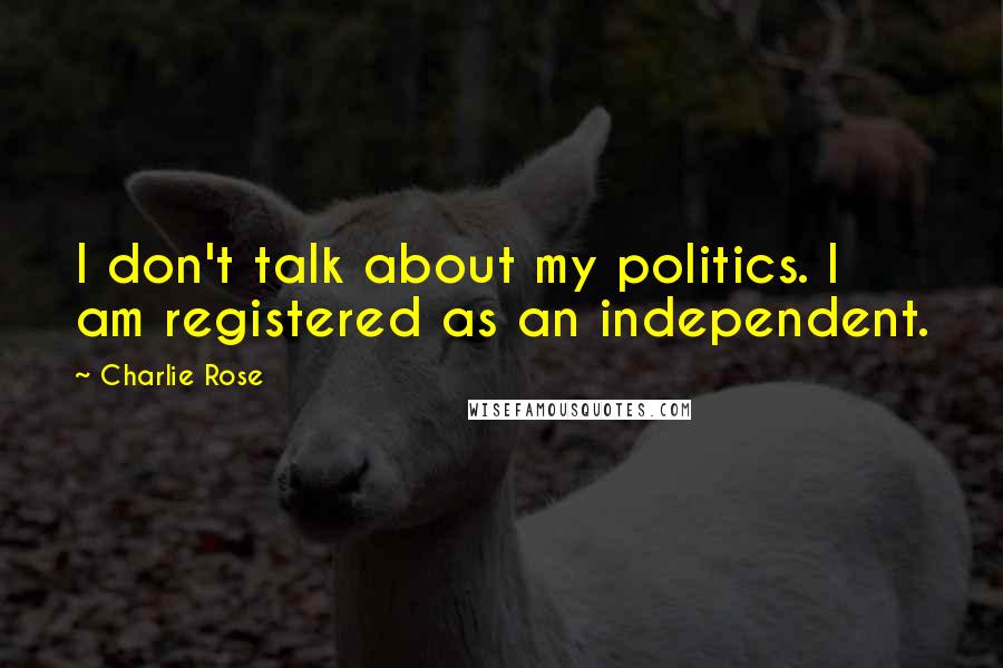 Charlie Rose Quotes: I don't talk about my politics. I am registered as an independent.