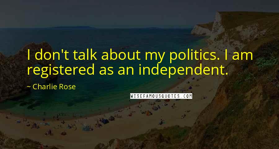 Charlie Rose Quotes: I don't talk about my politics. I am registered as an independent.