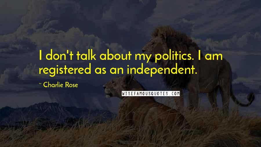 Charlie Rose Quotes: I don't talk about my politics. I am registered as an independent.
