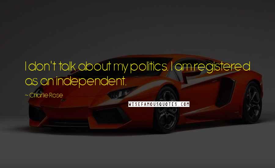 Charlie Rose Quotes: I don't talk about my politics. I am registered as an independent.