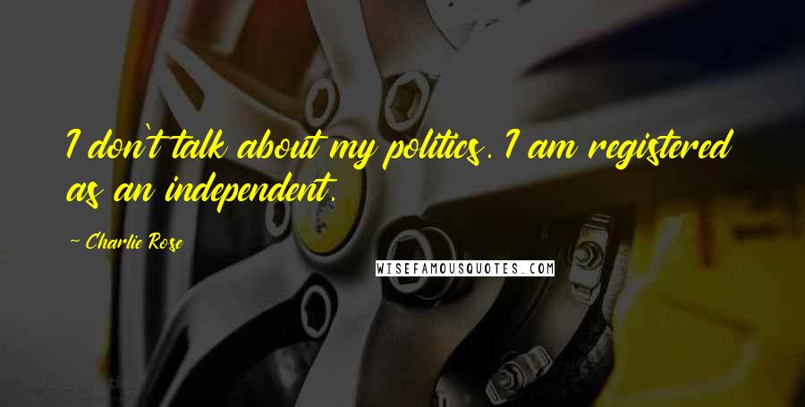 Charlie Rose Quotes: I don't talk about my politics. I am registered as an independent.