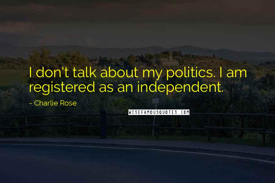 Charlie Rose Quotes: I don't talk about my politics. I am registered as an independent.