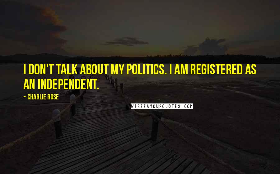 Charlie Rose Quotes: I don't talk about my politics. I am registered as an independent.