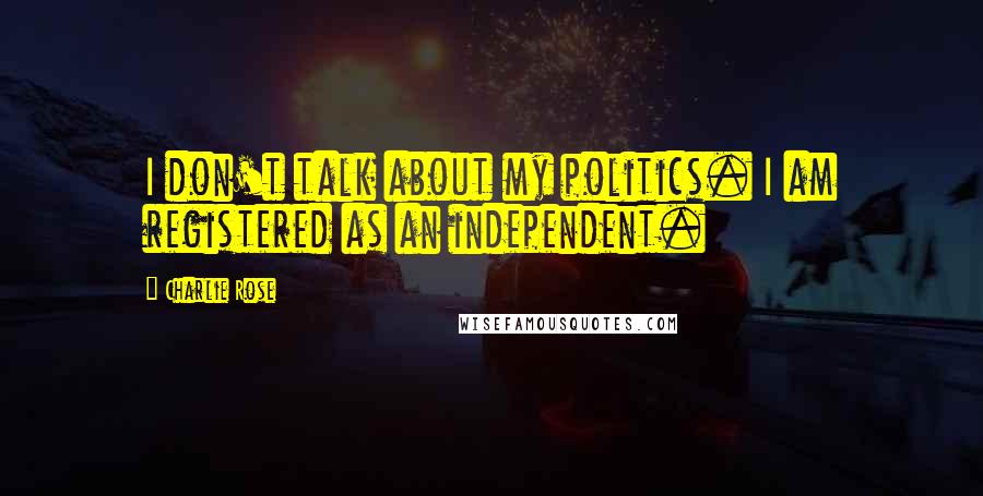 Charlie Rose Quotes: I don't talk about my politics. I am registered as an independent.